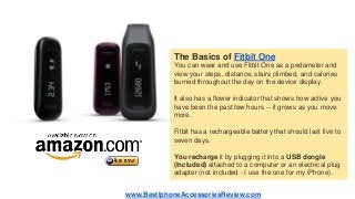 The Basics of Fitbit One
You can wear and use Fitbit One as a pedometer and
view your steps, distance, stairs climbed, and...