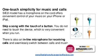 One-touch simplicity for music and calls
SIE2i model has a microphone on the cord offers
convenient control of your music ...