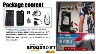 Package content
The Bike Pack for iPhone from Wahoo includes a
weatherproof phone case that incorporates an ANT+
transcei...